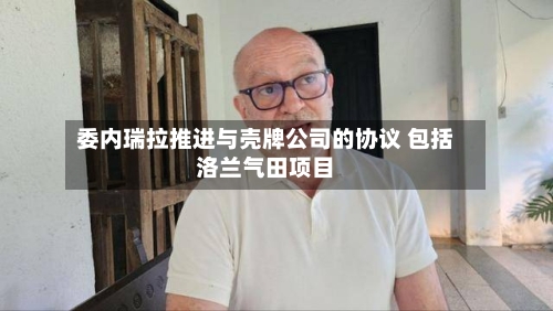 委内瑞拉推进与壳牌公司的协议 包括洛兰气田项目