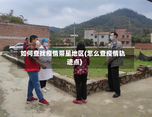 如何查找疫情带星地区(怎么查疫情轨迹点)