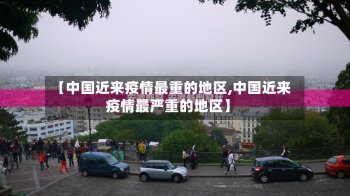 【中国近来疫情最重的地区,中国近来疫情最严重的地区】