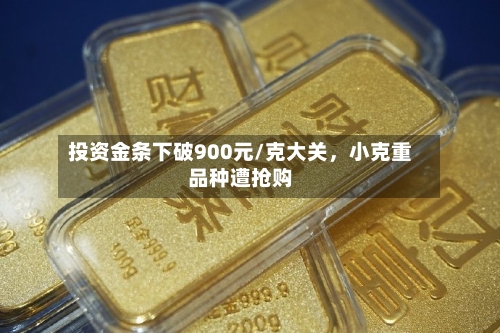 投资金条下破900元/克大关,小克重品种遭抢购