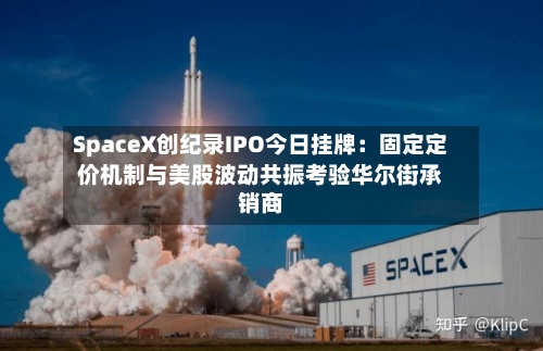 SpaceX创纪录IPO今日挂牌：固定定价机制与美股波动共振考验华尔街承销商