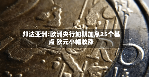 邦达亚洲:欧洲央行如期加息25个基点 欧元小幅收涨