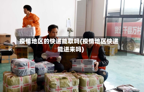 疫情地区的快递能取吗(疫情地区快递能进来吗)