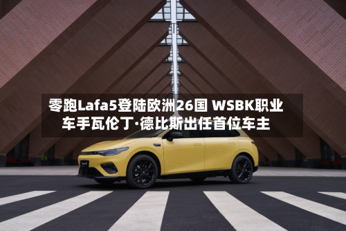 零跑Lafa5登陆欧洲26国 WSBK职业车手瓦伦丁·德比斯出任首位车主