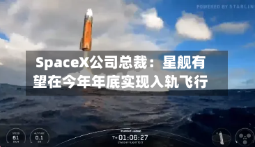 SpaceX公司总裁:星舰有望在今年年底实现入轨飞行
