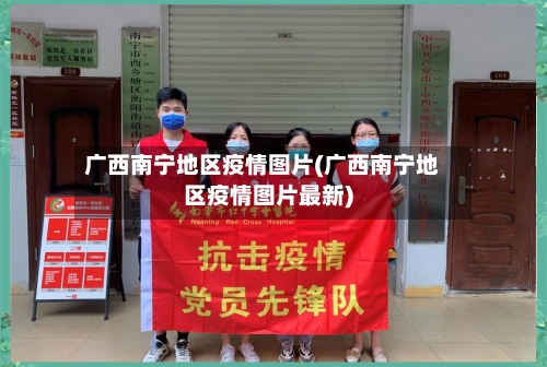 广西南宁地区疫情图片(广西南宁地区疫情图片最新)