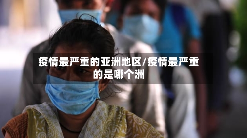 疫情最严重的亚洲地区/疫情最严重的是哪个洲