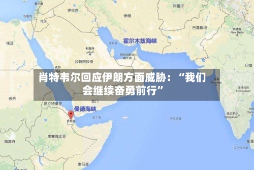 肖特韦尔回应伊朗方面威胁:“我们会继续奋勇前行”