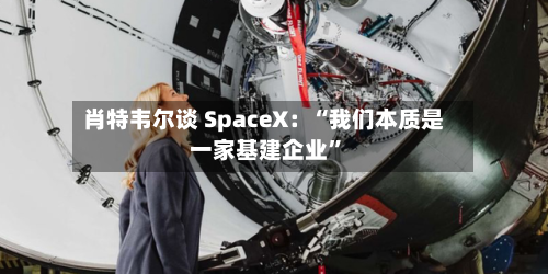 肖特韦尔谈 SpaceX:“我们本质是一家基建企业”