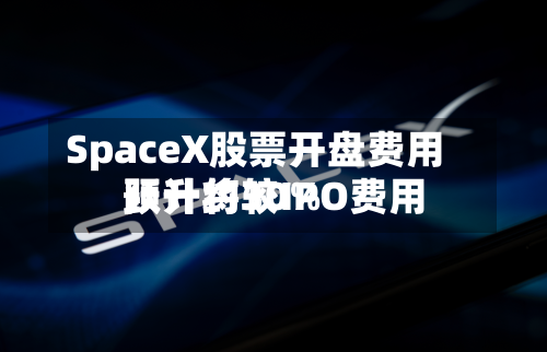 SpaceX股票开盘费用
预计将较IPO费用
跃升约30%