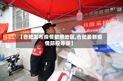 【合肥发布疫情敏感地区,合肥最新疫情防控等级】
