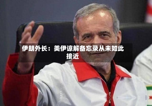 伊朗外长:美伊谅解备忘录从未如此接近