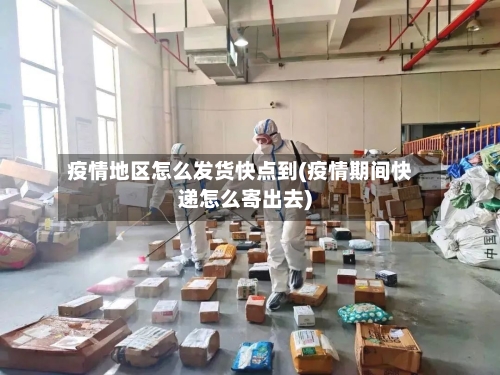 疫情地区怎么发货快点到(疫情期间快递怎么寄出去)