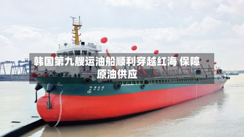 韩国第九艘运油船顺利穿越红海 保障原油供应