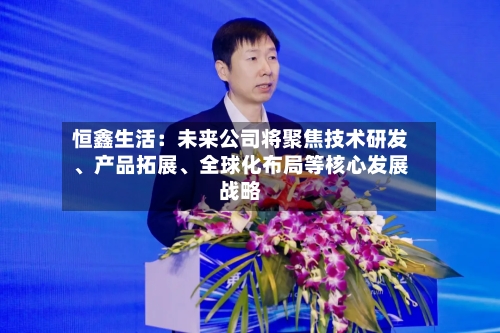 恒鑫生活:未来公司将聚焦技术研发、产品拓展、全球化布局等核心发展战略