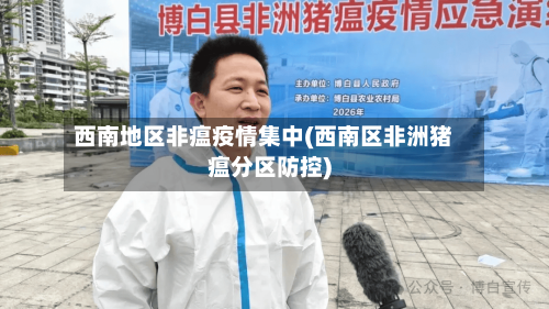 西南地区非瘟疫情集中(西南区非洲猪瘟分区防控)