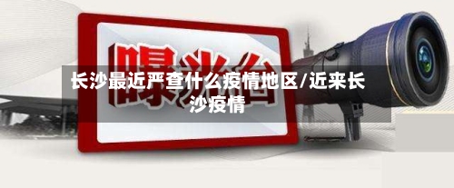长沙最近严查什么疫情地区/近来长沙疫情