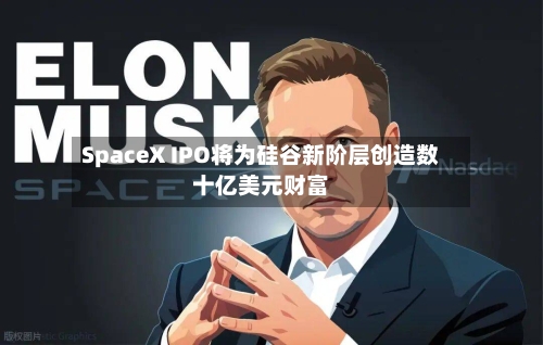 SpaceX IPO将为硅谷新阶层创造数十亿美元财富