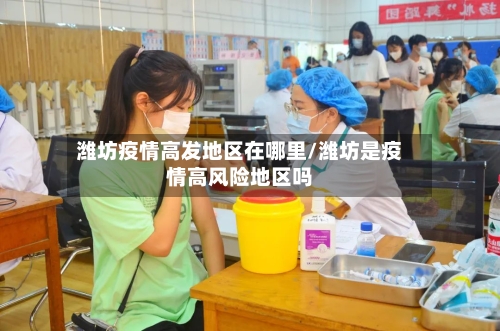潍坊疫情高发地区在哪里/潍坊是疫情高风险地区吗