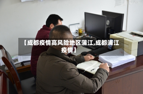 【成都疫情高风险地区蒲江,成都浦江疫情】