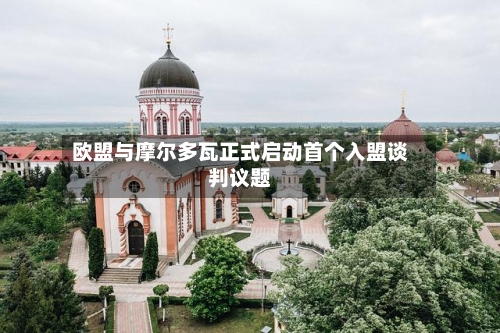 欧盟与摩尔多瓦正式启动首个入盟谈判议题