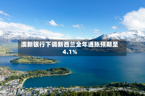 澳新银行下调新西兰全年通胀预期至4.1%