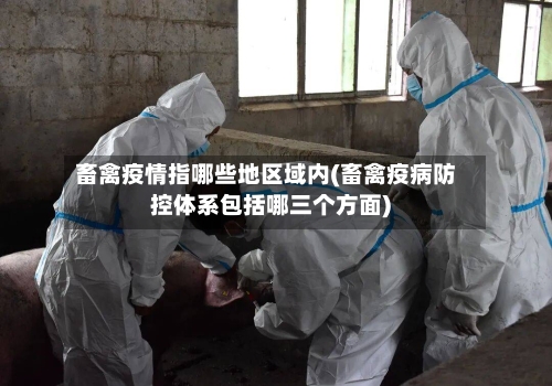 畜禽疫情指哪些地区域内(畜禽疫病防控体系包括哪三个方面)