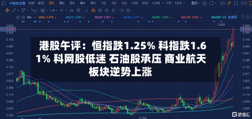 港股午评:恒指跌1.25% 科指跌1.61% 科网股低迷 石油股承压 商业航天板块逆势上涨