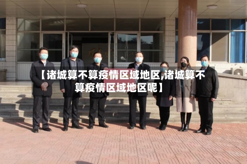 【诸城算不算疫情区域地区,诸城算不算疫情区域地区呢】