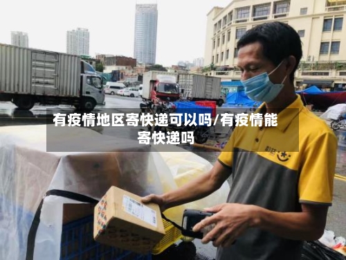 有疫情地区寄快递可以吗/有疫情能寄快递吗