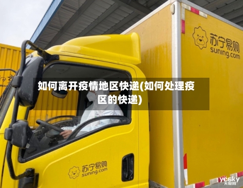 如何离开疫情地区快递(如何处理疫区的快递)