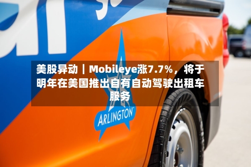 美股异动|Mobileye涨7.7%,将于明年在美国推出自有自动驾驶出租车服务
