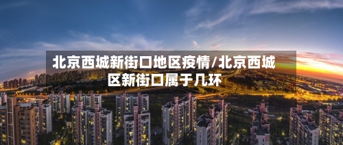 北京西城新街口地区疫情/北京西城区新街口属于几环