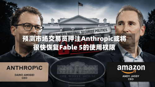 预测市场交易员押注Anthropic或将很快恢复Fable 5的使用权限