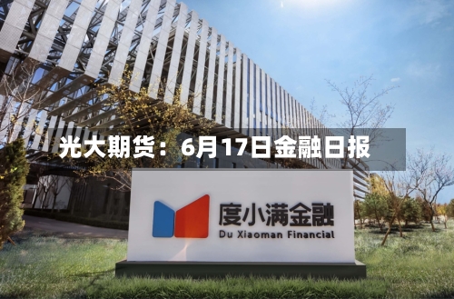 光大期货：6月17日金融日报