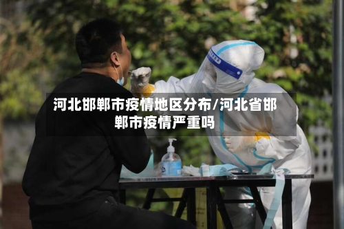 河北邯郸市疫情地区分布/河北省邯郸市疫情严重吗