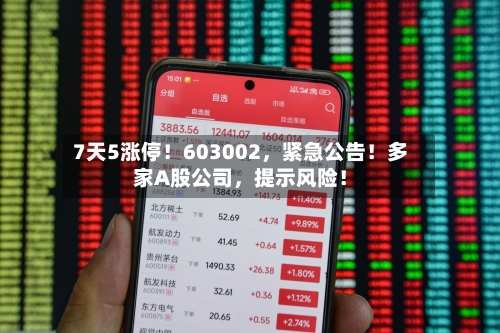 7天5涨停!603002,紧急公告!多家A股公司,提示风险!