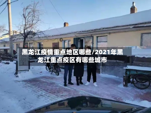 黑龙江疫情重点地区哪些/2021年黑龙江重点疫区有哪些城市