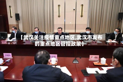 【武汉关注疫情重点地区,武汉市发布的重点地区管控政策】