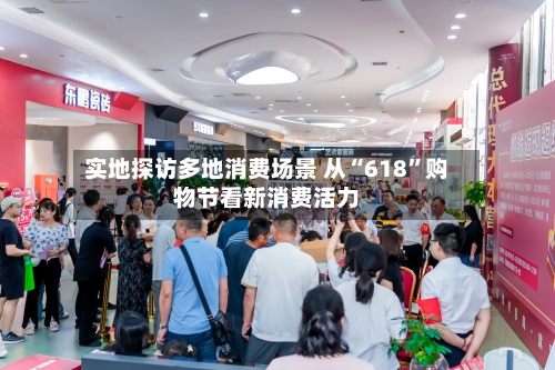 实地探访多地消费场景 从“618”购物节看新消费活力