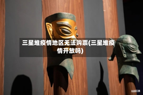 三星堆疫情地区无法购票(三星堆疫情开放吗)