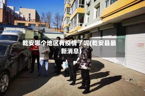 乾安哪个地区有疫情了呢(乾安县最新消息)
