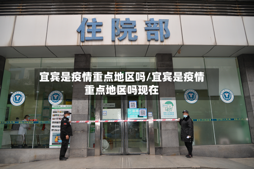 宜宾是疫情重点地区吗/宜宾是疫情重点地区吗现在