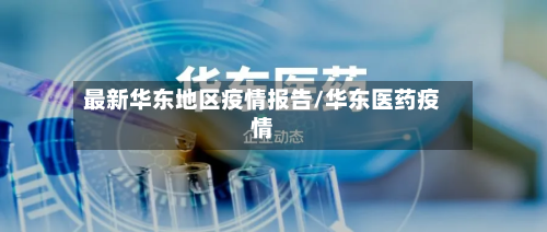 最新华东地区疫情报告/华东医药疫情
