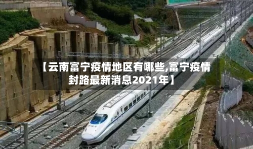【云南富宁疫情地区有哪些,富宁疫情封路最新消息2021年】