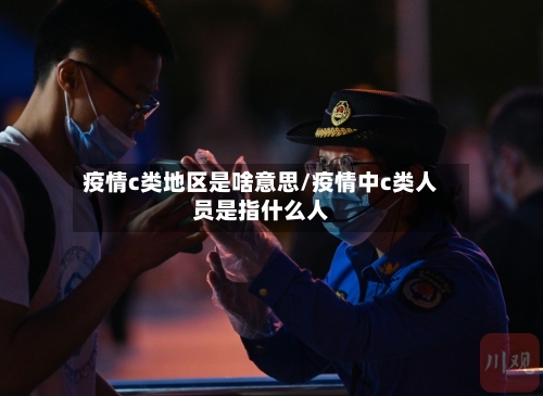 疫情c类地区是啥意思/疫情中c类人员是指什么人