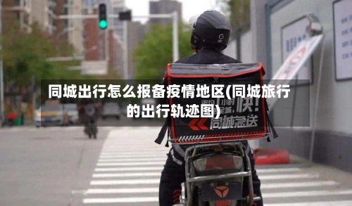 同城出行怎么报备疫情地区(同城旅行的出行轨迹图)