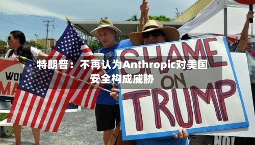 特朗普:不再认为Anthropic对美国安全构成威胁