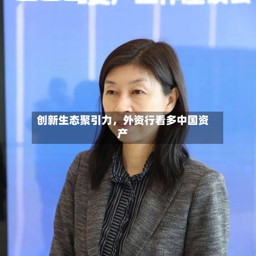 创新生态聚引力,外资行看多中国资产