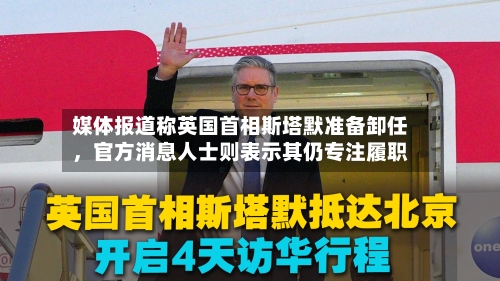 媒体报道称英国首相斯塔默准备卸任,官方消息人士则表示其仍专注履职